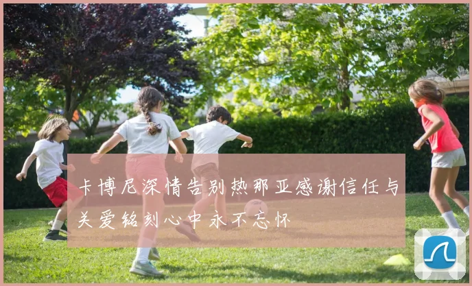 卡博尼深情告别热那亚感谢信任与关爱铭刻心中永不忘怀