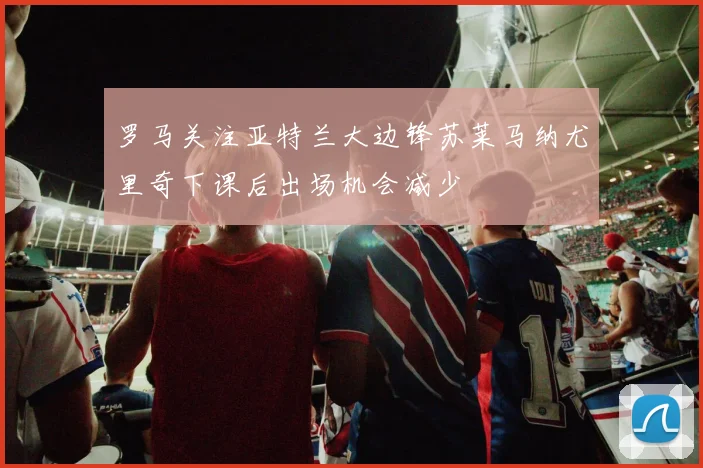 罗马关注亚特兰大边锋苏莱马纳尤里奇下课后出场机会减少