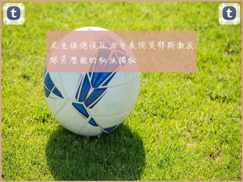 皮克福德谈压力与表现莫耶斯激发球员潜能的秘诀揭秘