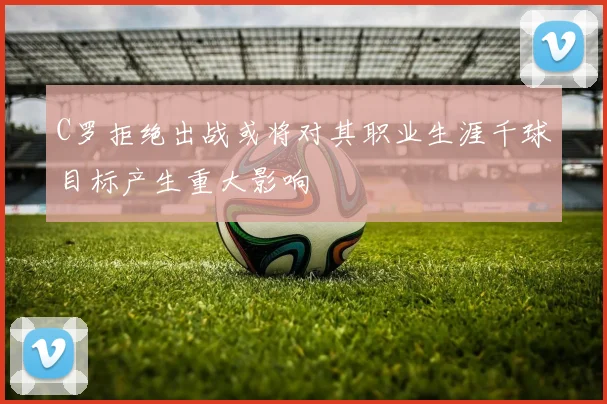 C罗拒绝出战或将对其职业生涯千球目标产生重大影响
