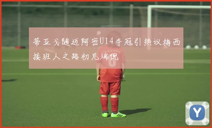 蒂亚戈随迈阿密U14夺冠引热议梅西接班人之路初见端倪