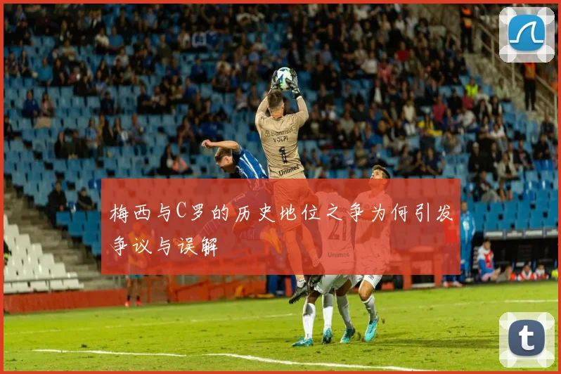 梅西与C罗的历史地位之争为何引发争议与误解