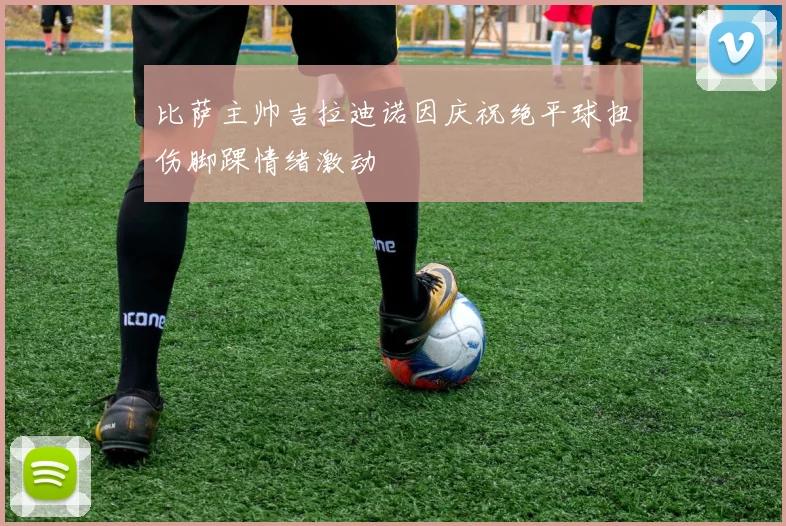 比萨主帅吉拉迪诺因庆祝绝平球扭伤脚踝情绪激动
