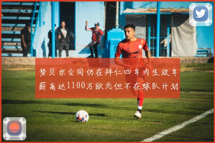 努贝尔合同仍在拜仁四年内生效年薪高达1100万欧元但不在球队计划中