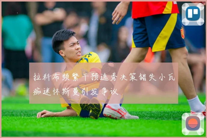 拉科布频繁干预选秀决策错失小瓦痴迷怀斯曼引发争议