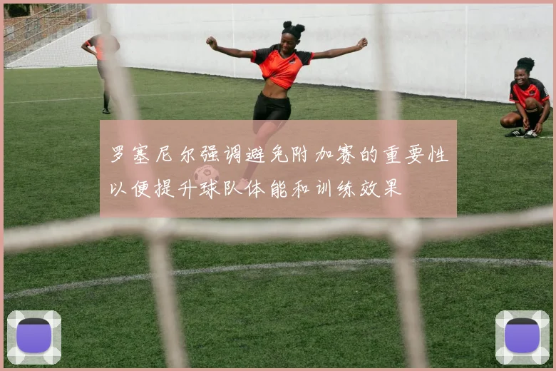 罗塞尼尔强调避免附加赛的重要性以便提升球队体能和训练效果