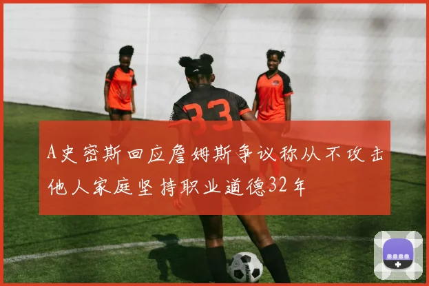 A史密斯回应詹姆斯争议称从不攻击他人家庭坚持职业道德32年
