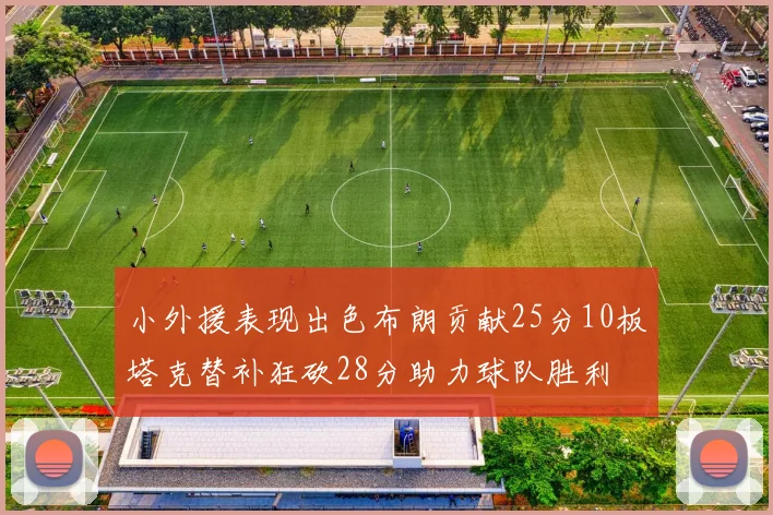 小外援表现出色布朗贡献25分10板塔克替补狂砍28分助力球队胜利