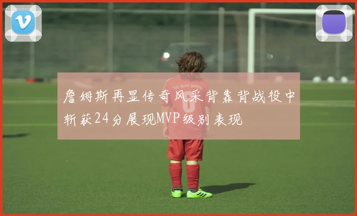 詹姆斯再显传奇风采背靠背战役中斩获24分展现MVP级别表现