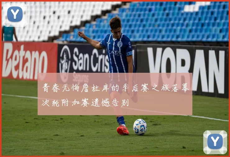 青春无悔詹杜库的季后赛之旅落幕次轮附加赛遗憾告别