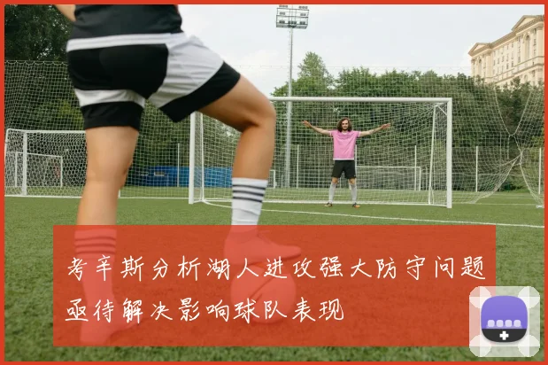 考辛斯分析湖人进攻强大防守问题亟待解决影响球队表现