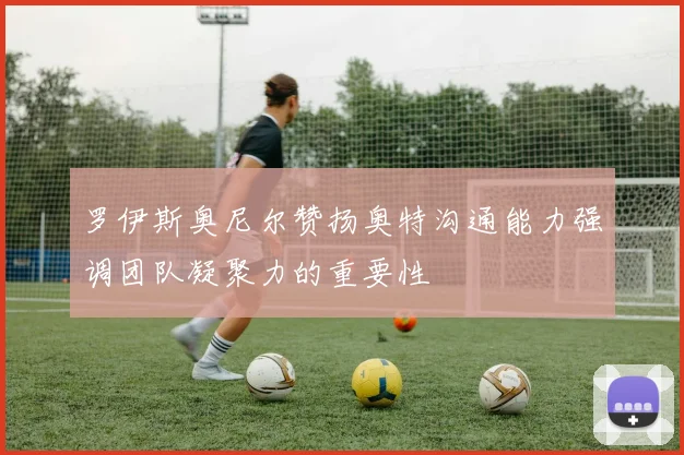 罗伊斯奥尼尔赞扬奥特沟通能力强调团队凝聚力的重要性