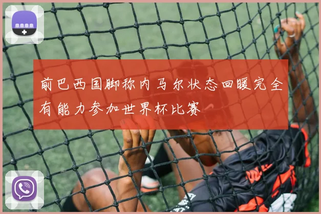 前巴西国脚称内马尔状态回暖完全有能力参加世界杯比赛