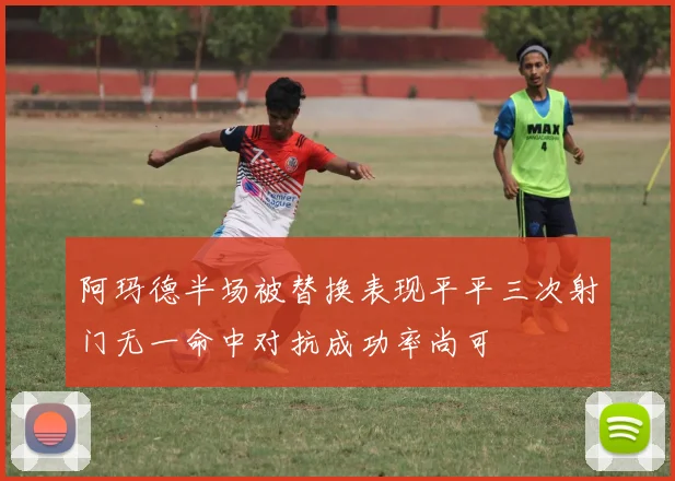 阿玛德半场被替换表现平平三次射门无一命中对抗成功率尚可