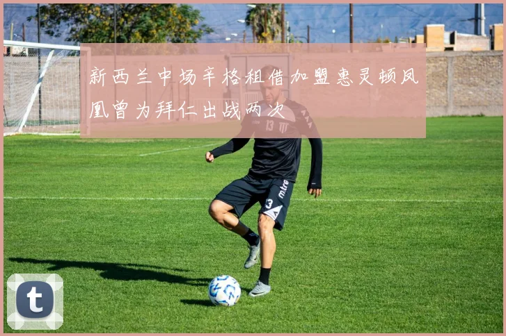 新西兰中场辛格租借加盟惠灵顿凤凰曾为拜仁出战两次