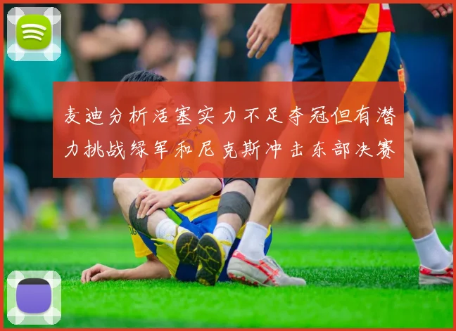 麦迪分析活塞实力不足夺冠但有潜力挑战绿军和尼克斯冲击东部决赛