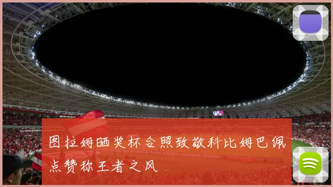 图拉姆晒奖杯合照致敬科比姆巴佩点赞称王者之风