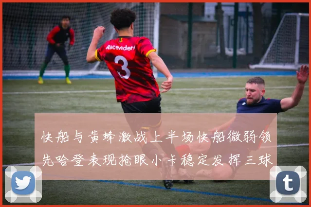 快船与黄蜂激战上半场快船微弱领先哈登表现抢眼小卡稳定发挥三球状态起伏