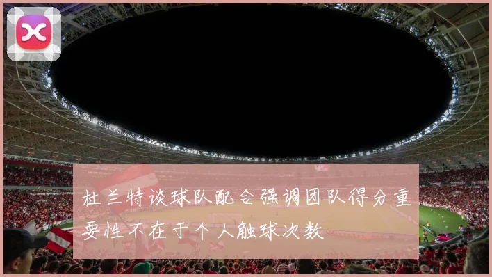 杜兰特谈球队配合强调团队得分重要性不在于个人触球次数