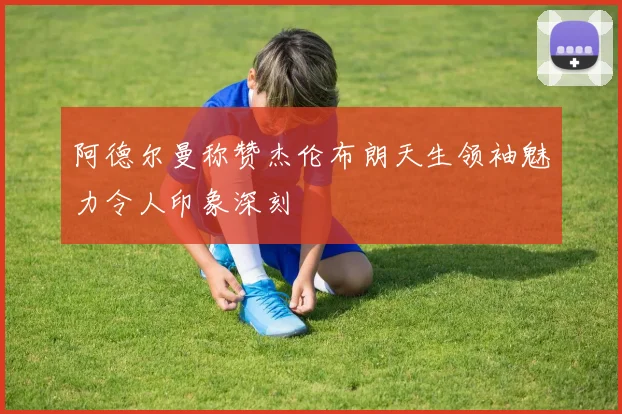 阿德尔曼称赞杰伦布朗天生领袖魅力令人印象深刻