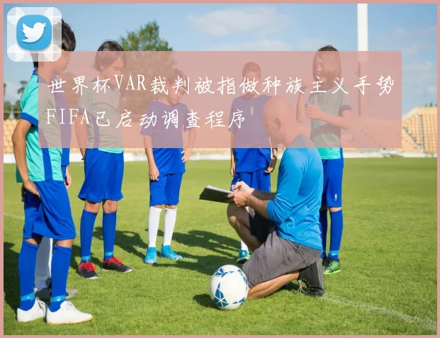 世界杯VAR裁判被指做种族主义手势FIFA已启动调查程序