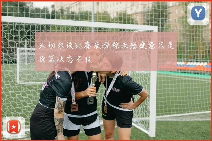 米切尔谈比赛表现称未感疲惫只是投篮状态不佳