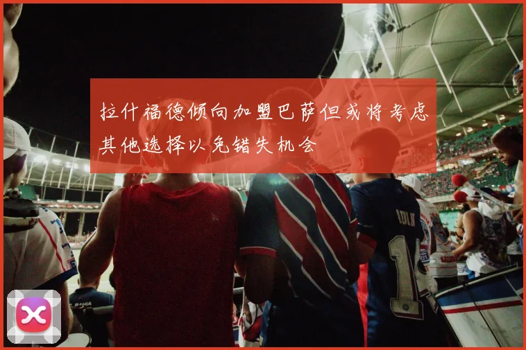 拉什福德倾向加盟巴萨但或将考虑其他选择以免错失机会
