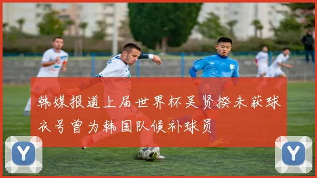 韩媒报道上届世界杯吴贤揆未获球衣号曾为韩国队候补球员