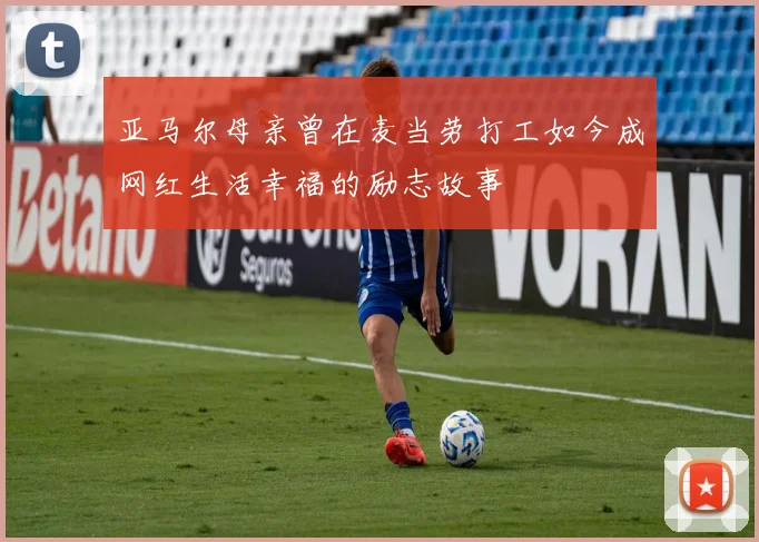 亚马尔母亲曾在麦当劳打工如今成网红生活幸福的励志故事