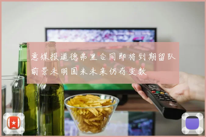 意媒报道德弗里合同即将到期留队前景未明国米未来仍存变数