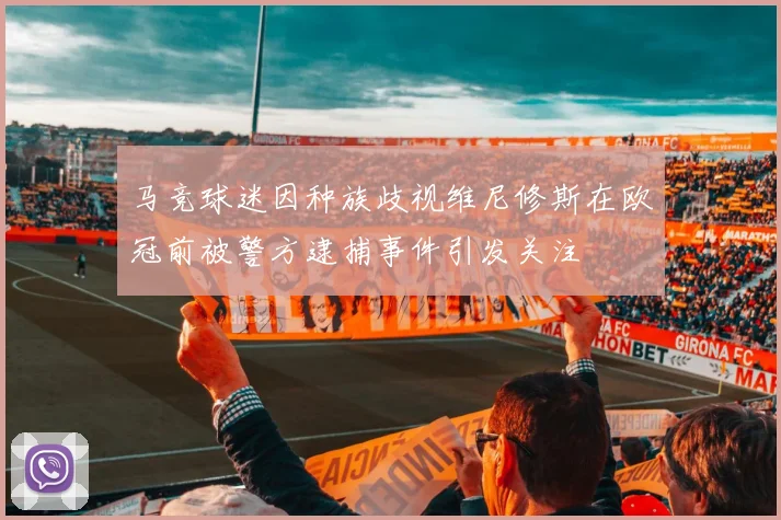 马竞球迷因种族歧视维尼修斯在欧冠前被警方逮捕事件引发关注