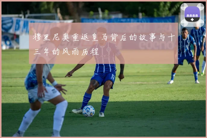穆里尼奥重返皇马背后的故事与十三年的风雨历程