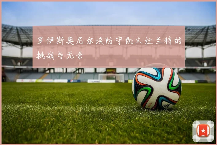 罗伊斯奥尼尔谈防守凯文杜兰特的挑战与无奈