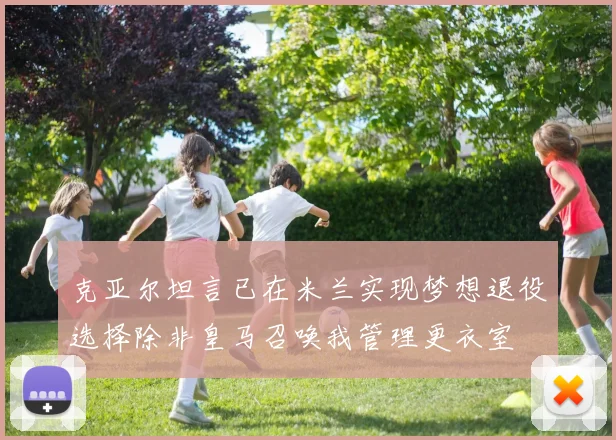 克亚尔坦言已在米兰实现梦想退役选择除非皇马召唤我管理更衣室