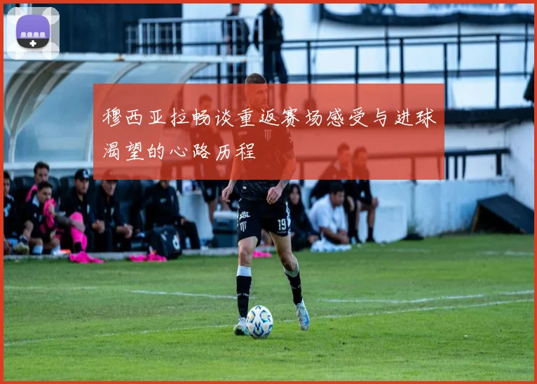 穆西亚拉畅谈重返赛场感受与进球渴望的心路历程