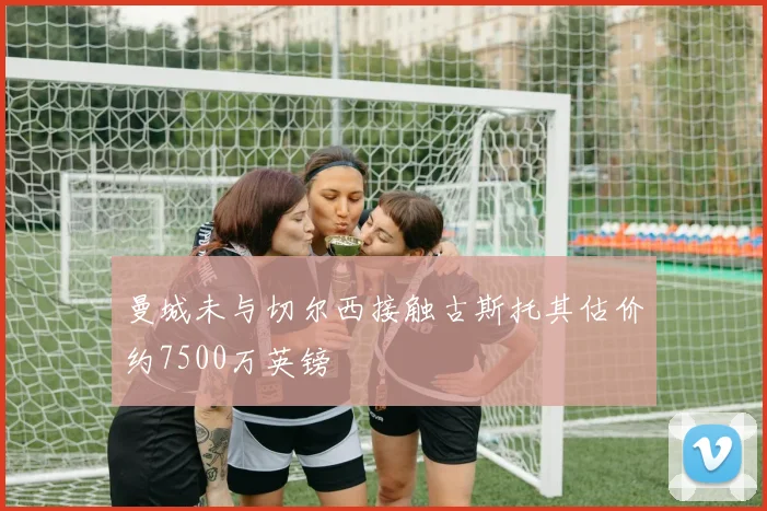 曼城未与切尔西接触古斯托其估价约7500万英镑