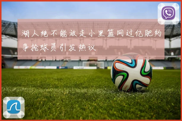 湖人绝不能放走小里篮网过亿肥约争抢球员引发热议