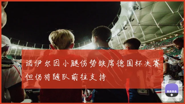 诺伊尔因小腿伤势缺席德国杯决赛但仍将随队前往支持
