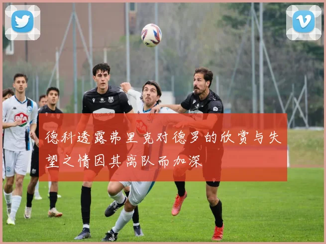 德科透露弗里克对德罗的欣赏与失望之情因其离队而加深