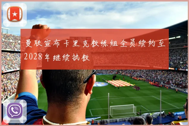 曼联宣布卡里克教练组全员续约至2028年继续执教
